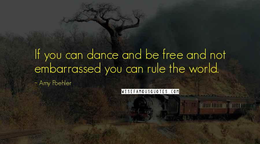 Amy Poehler Quotes: If you can dance and be free and not embarrassed you can rule the world.