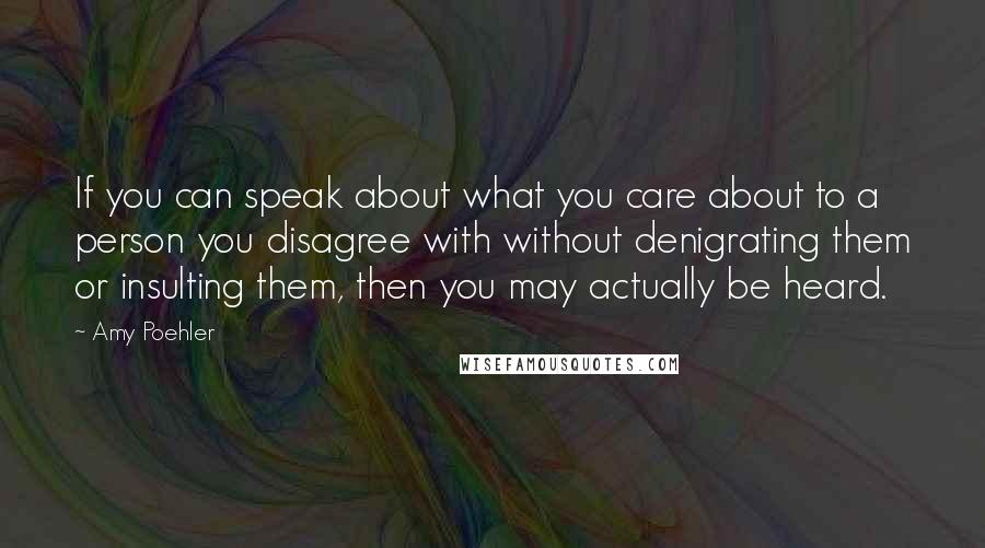 Amy Poehler Quotes: If you can speak about what you care about to a person you disagree with without denigrating them or insulting them, then you may actually be heard.