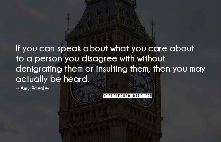 Amy Poehler Quotes: If you can speak about what you care about to a person you disagree with without denigrating them or insulting them, then you may actually be heard.