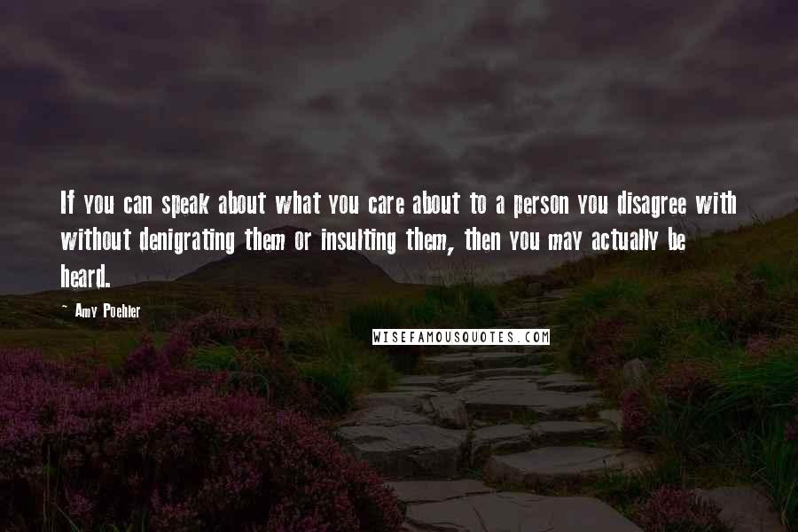 Amy Poehler Quotes: If you can speak about what you care about to a person you disagree with without denigrating them or insulting them, then you may actually be heard.