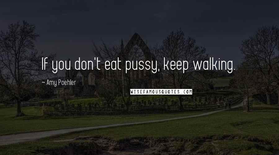 Amy Poehler Quotes: If you don't eat pussy, keep walking.