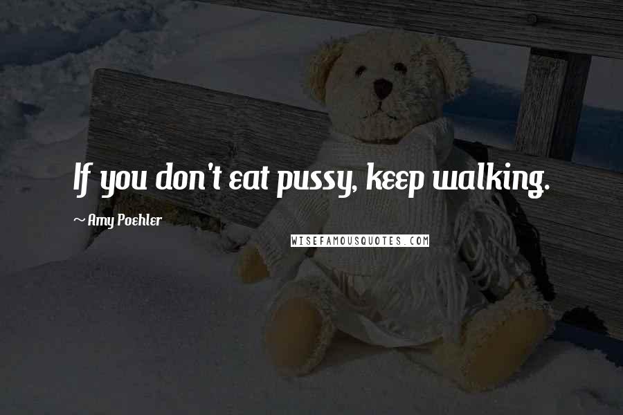 Amy Poehler Quotes: If you don't eat pussy, keep walking.