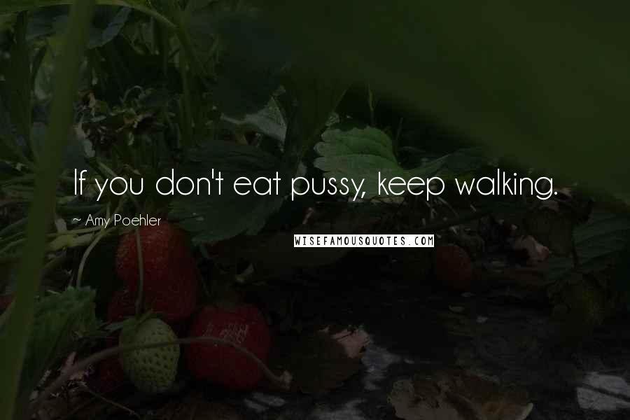 Amy Poehler Quotes: If you don't eat pussy, keep walking.