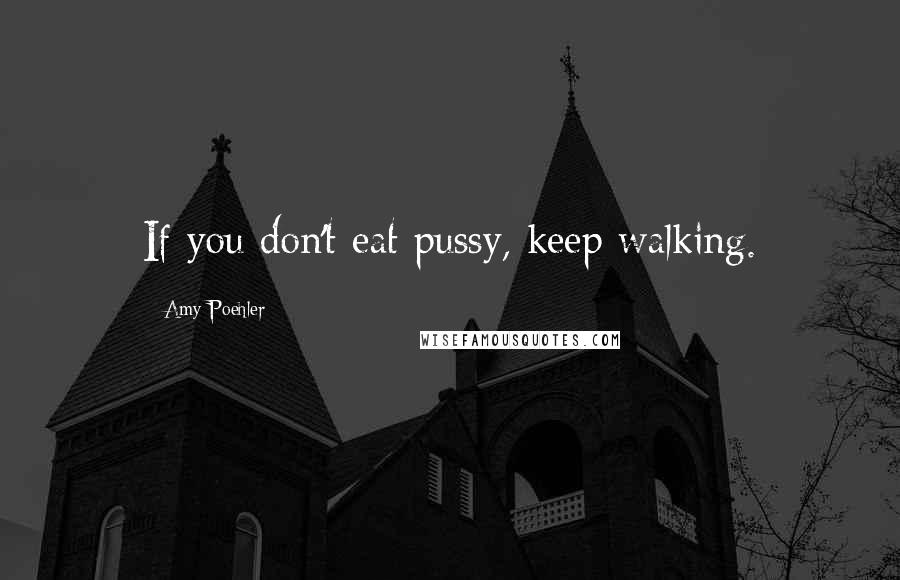 Amy Poehler Quotes: If you don't eat pussy, keep walking.