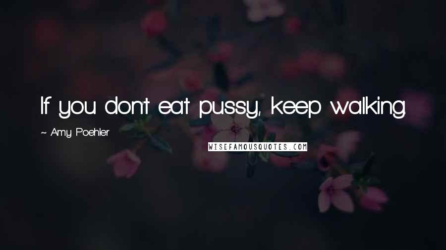 Amy Poehler Quotes: If you don't eat pussy, keep walking.