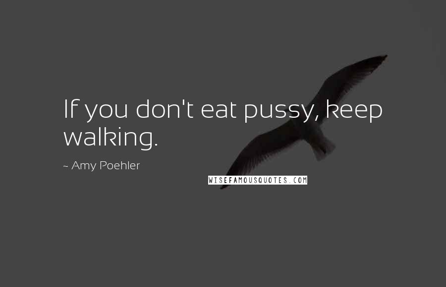 Amy Poehler Quotes: If you don't eat pussy, keep walking.