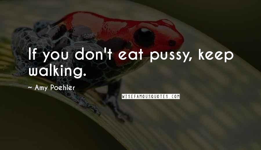 Amy Poehler Quotes: If you don't eat pussy, keep walking.