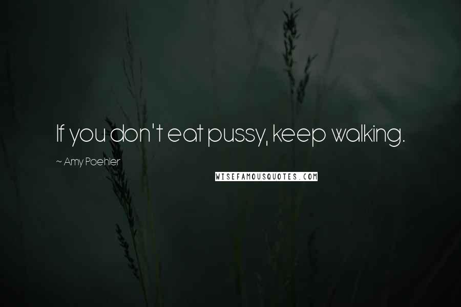 Amy Poehler Quotes: If you don't eat pussy, keep walking.