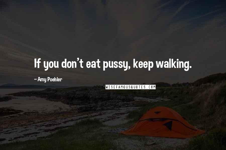 Amy Poehler Quotes: If you don't eat pussy, keep walking.