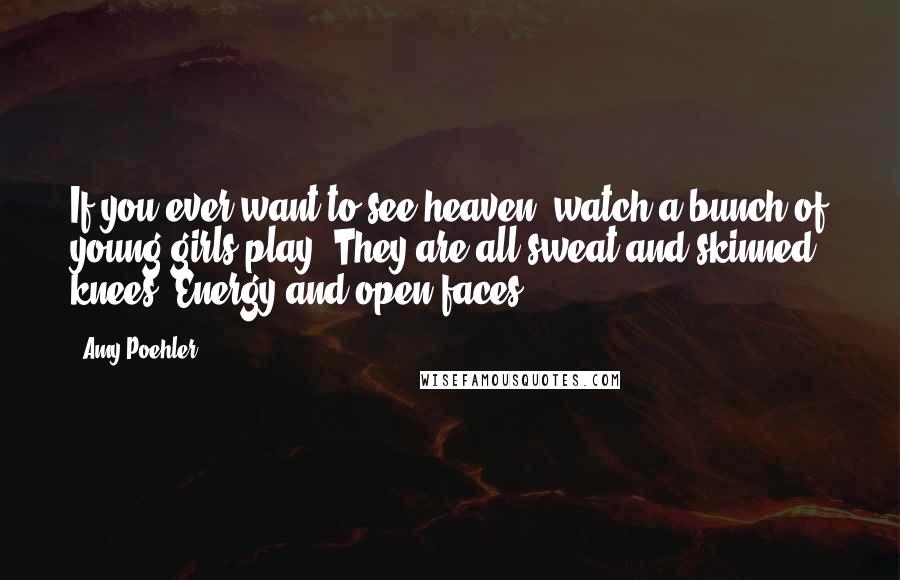 Amy Poehler Quotes: If you ever want to see heaven, watch a bunch of young girls play. They are all sweat and skinned knees. Energy and open faces.