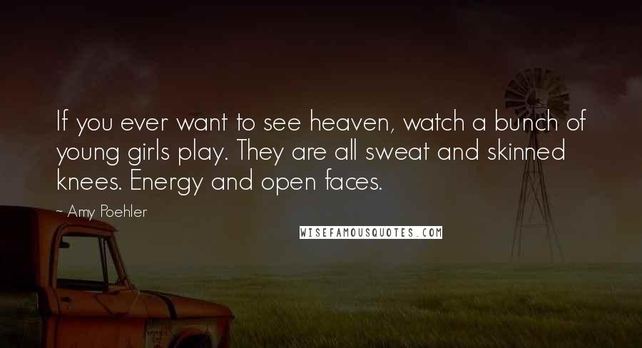 Amy Poehler Quotes: If you ever want to see heaven, watch a bunch of young girls play. They are all sweat and skinned knees. Energy and open faces.