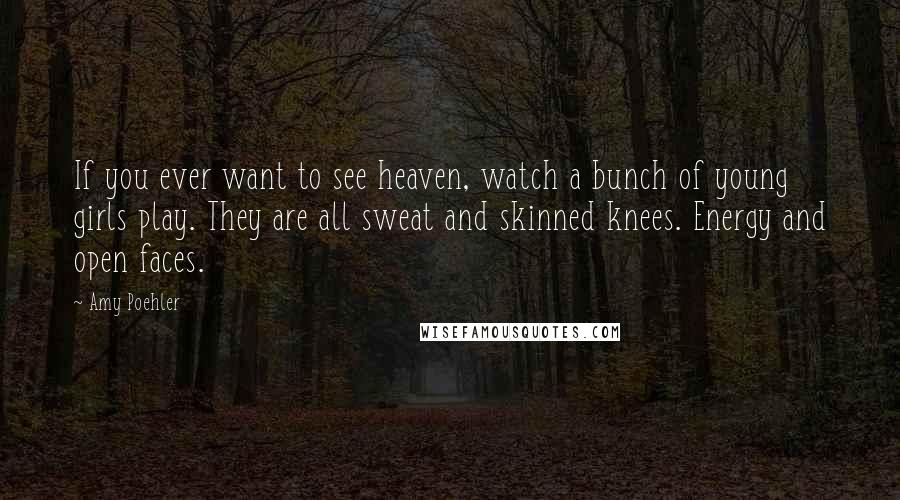 Amy Poehler Quotes: If you ever want to see heaven, watch a bunch of young girls play. They are all sweat and skinned knees. Energy and open faces.