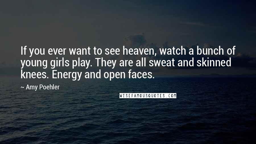 Amy Poehler Quotes: If you ever want to see heaven, watch a bunch of young girls play. They are all sweat and skinned knees. Energy and open faces.