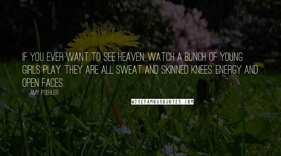 Amy Poehler Quotes: If you ever want to see heaven, watch a bunch of young girls play. They are all sweat and skinned knees. Energy and open faces.