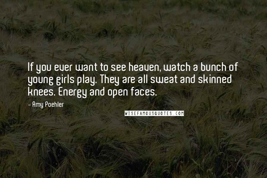 Amy Poehler Quotes: If you ever want to see heaven, watch a bunch of young girls play. They are all sweat and skinned knees. Energy and open faces.