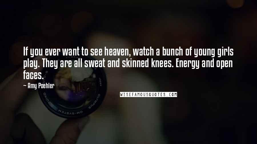 Amy Poehler Quotes: If you ever want to see heaven, watch a bunch of young girls play. They are all sweat and skinned knees. Energy and open faces.