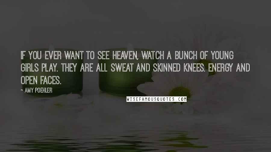 Amy Poehler Quotes: If you ever want to see heaven, watch a bunch of young girls play. They are all sweat and skinned knees. Energy and open faces.