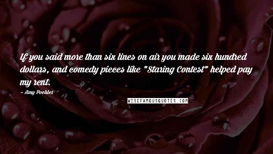 Amy Poehler Quotes: If you said more than six lines on air you made six hundred dollars, and comedy pieces like "Staring Contest" helped pay my rent.