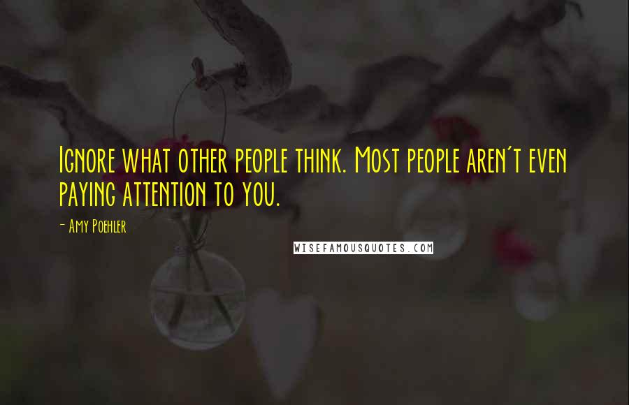 Amy Poehler Quotes: Ignore what other people think. Most people aren't even paying attention to you.