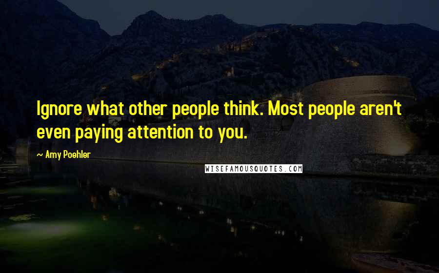 Amy Poehler Quotes: Ignore what other people think. Most people aren't even paying attention to you.