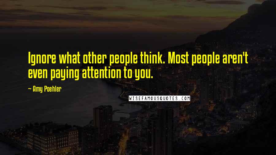 Amy Poehler Quotes: Ignore what other people think. Most people aren't even paying attention to you.