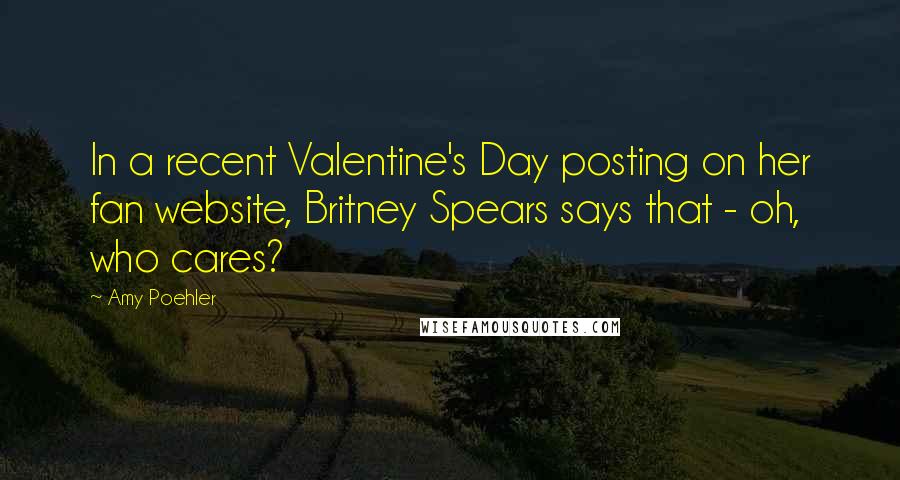 Amy Poehler Quotes: In a recent Valentine's Day posting on her fan website, Britney Spears says that - oh, who cares?