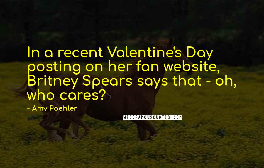 Amy Poehler Quotes: In a recent Valentine's Day posting on her fan website, Britney Spears says that - oh, who cares?