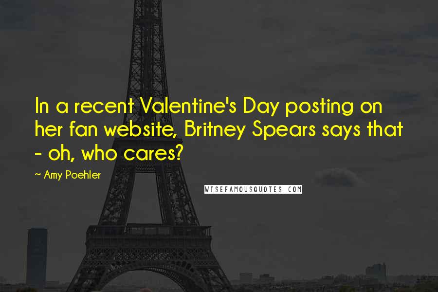 Amy Poehler Quotes: In a recent Valentine's Day posting on her fan website, Britney Spears says that - oh, who cares?