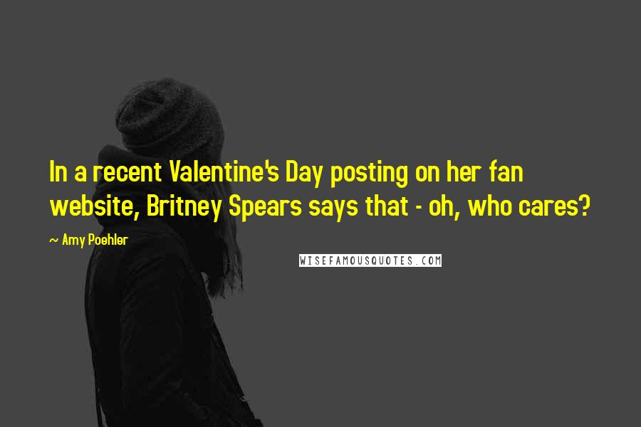 Amy Poehler Quotes: In a recent Valentine's Day posting on her fan website, Britney Spears says that - oh, who cares?