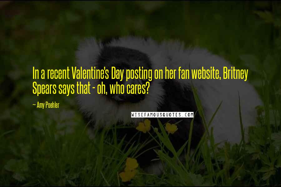 Amy Poehler Quotes: In a recent Valentine's Day posting on her fan website, Britney Spears says that - oh, who cares?