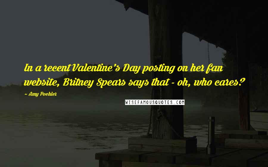 Amy Poehler Quotes: In a recent Valentine's Day posting on her fan website, Britney Spears says that - oh, who cares?