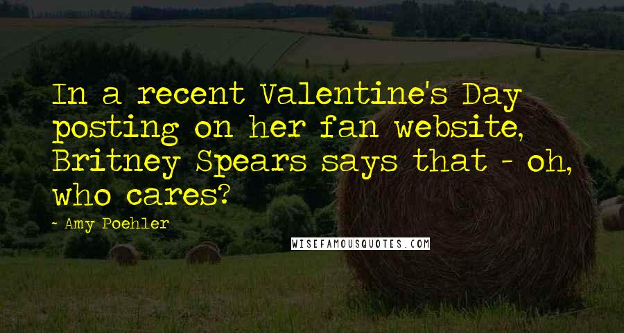 Amy Poehler Quotes: In a recent Valentine's Day posting on her fan website, Britney Spears says that - oh, who cares?