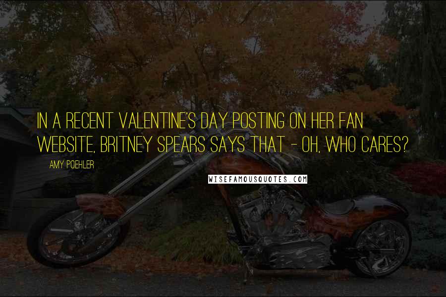 Amy Poehler Quotes: In a recent Valentine's Day posting on her fan website, Britney Spears says that - oh, who cares?