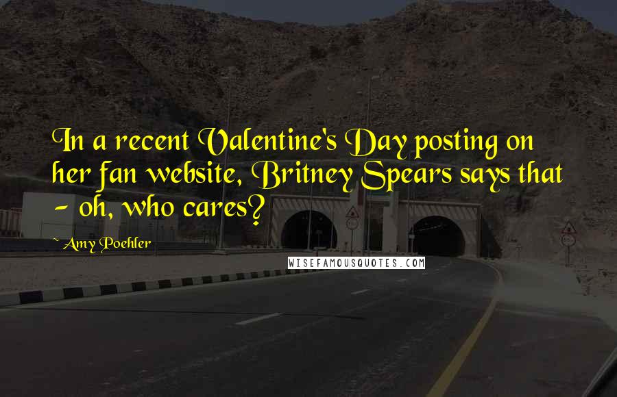 Amy Poehler Quotes: In a recent Valentine's Day posting on her fan website, Britney Spears says that - oh, who cares?