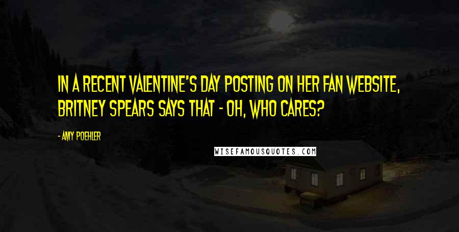 Amy Poehler Quotes: In a recent Valentine's Day posting on her fan website, Britney Spears says that - oh, who cares?