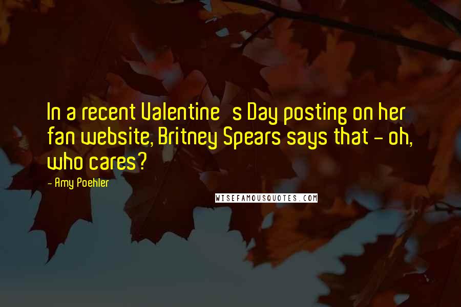 Amy Poehler Quotes: In a recent Valentine's Day posting on her fan website, Britney Spears says that - oh, who cares?