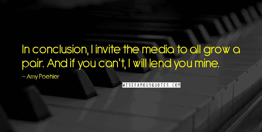 Amy Poehler Quotes: In conclusion, I invite the media to all grow a pair. And if you can't, I will lend you mine.