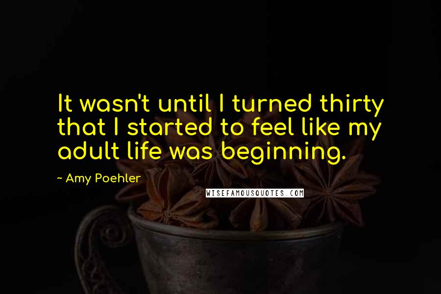 Amy Poehler Quotes: It wasn't until I turned thirty that I started to feel like my adult life was beginning.