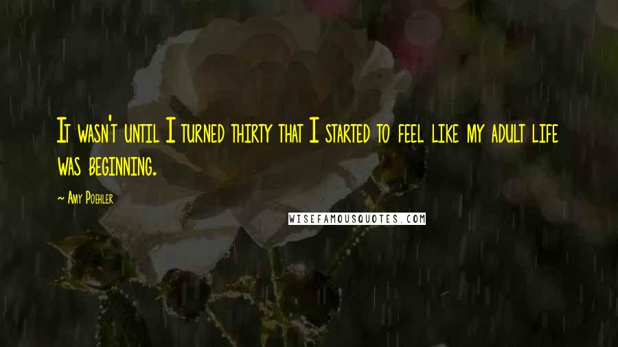 Amy Poehler Quotes: It wasn't until I turned thirty that I started to feel like my adult life was beginning.