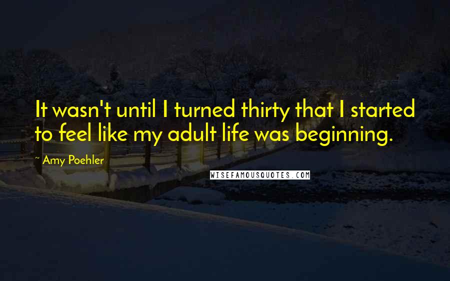 Amy Poehler Quotes: It wasn't until I turned thirty that I started to feel like my adult life was beginning.