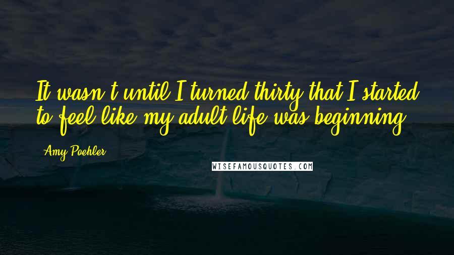 Amy Poehler Quotes: It wasn't until I turned thirty that I started to feel like my adult life was beginning.