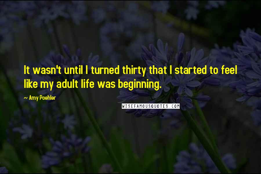 Amy Poehler Quotes: It wasn't until I turned thirty that I started to feel like my adult life was beginning.