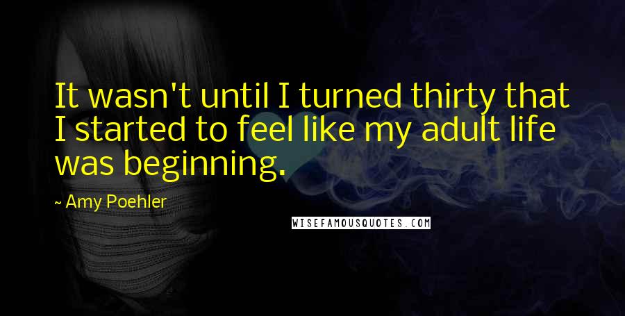 Amy Poehler Quotes: It wasn't until I turned thirty that I started to feel like my adult life was beginning.