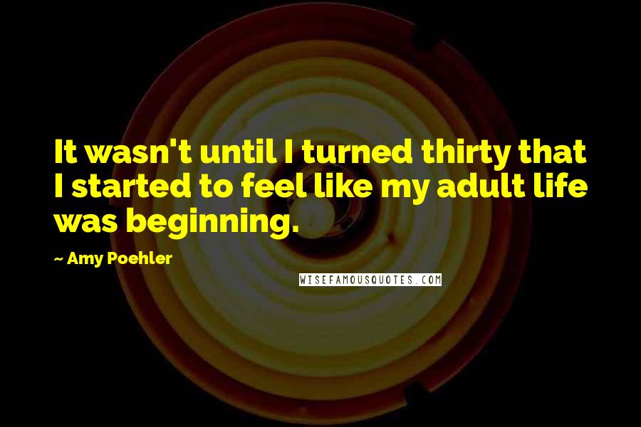 Amy Poehler Quotes: It wasn't until I turned thirty that I started to feel like my adult life was beginning.