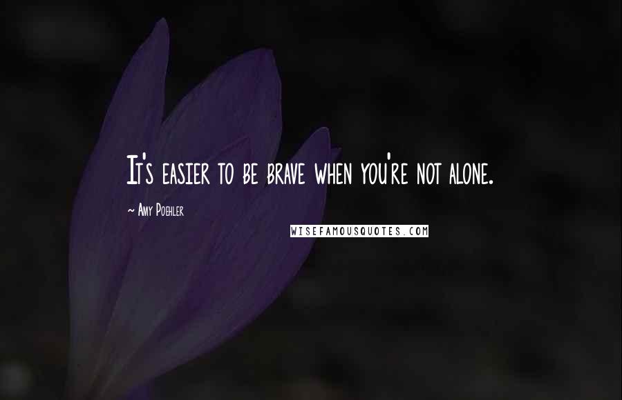 Amy Poehler Quotes: It's easier to be brave when you're not alone.