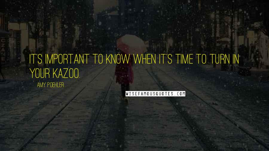 Amy Poehler Quotes: It's important to know when it's time to turn in your kazoo.