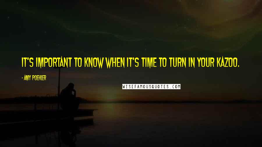 Amy Poehler Quotes: It's important to know when it's time to turn in your kazoo.