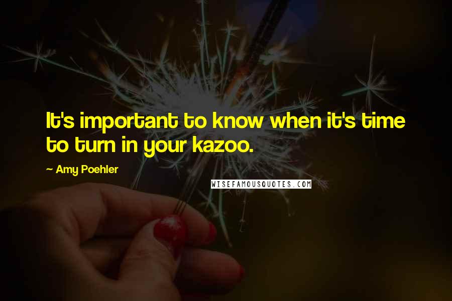 Amy Poehler Quotes: It's important to know when it's time to turn in your kazoo.
