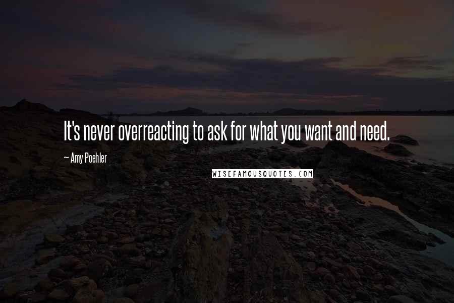 Amy Poehler Quotes: It's never overreacting to ask for what you want and need.