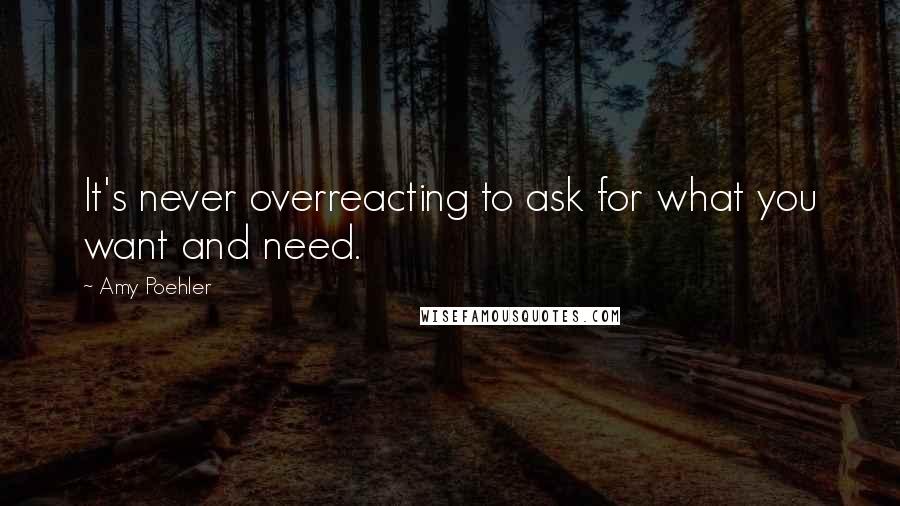 Amy Poehler Quotes: It's never overreacting to ask for what you want and need.